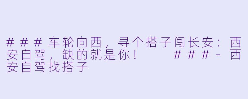###车轮向西，寻个搭子闯长安：西安自驾，缺的就是你！

###-西安自驾找搭子