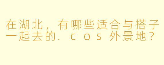 在湖北，有哪些适合与搭子一起去的.cos外景地？