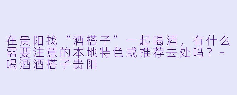 在贵阳找“酒搭子”一起喝酒，有什么需要注意的本地特色或推荐去处吗？