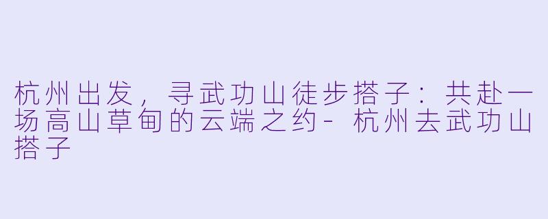 杭州出发，寻武功山徒步搭子：共赴一场高山草甸的云端之约-杭州去武功山搭子