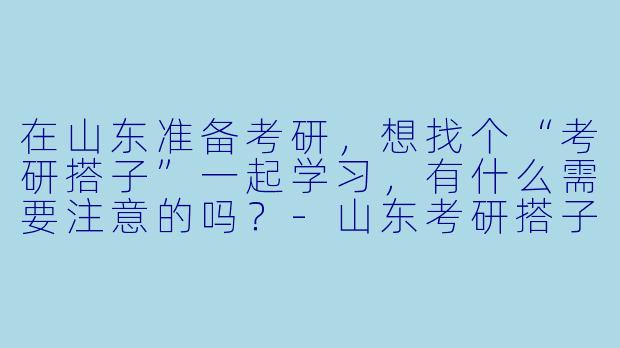 在山东准备考研，想找个“考研搭子”一起学习，有什么需要注意的吗？
