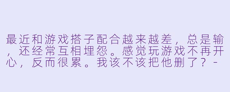 最近和游戏搭子配合越来越差，总是输，还经常互相埋怨。感觉玩游戏不再开心，反而很累。我该不该把他删了？