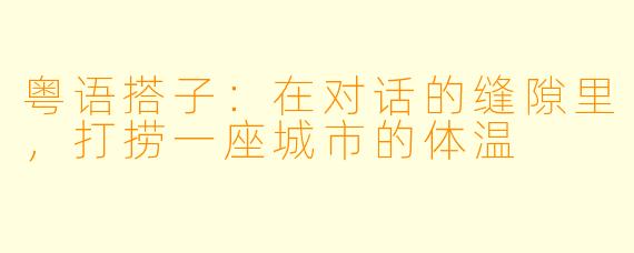 粤语搭子:在对话的缝隙里,打捞一座城市的体温