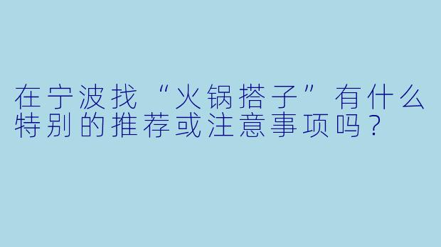 在宁波找“火锅搭子”有什么特别的推荐或注意事项吗?