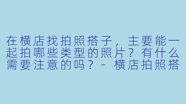 在横店找拍照搭子，主要能一起拍哪些类型的照片？有什么需要注意的吗？-横店拍照搭子