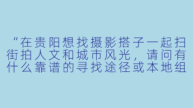 “在贵阳想找摄影搭子一起扫街拍人文和城市风光，请问有什么靠谱的寻找途径或本地组织推荐吗？希望可以互相学习、交流技巧，周末约拍。”