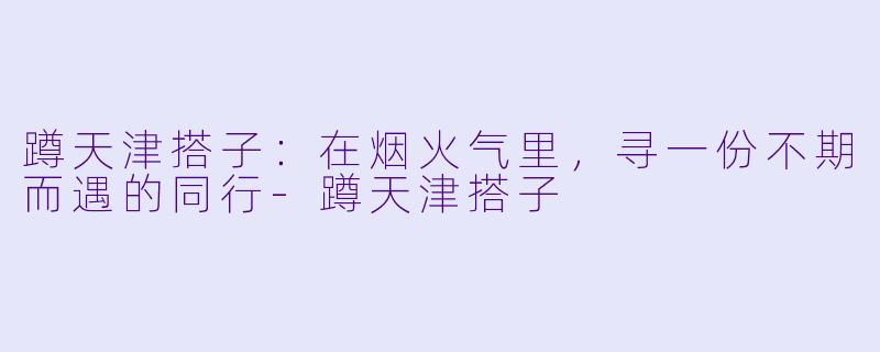 蹲天津搭子：在烟火气里，寻一份不期而遇的同行-蹲天津搭子