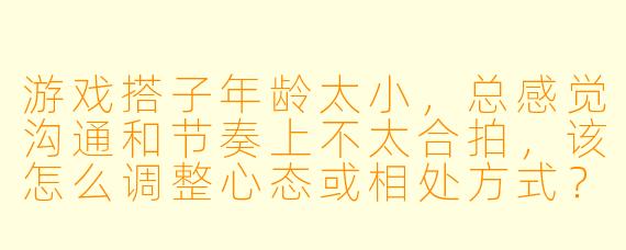游戏搭子年龄太小，总感觉沟通和节奏上不太合拍，该怎么调整心态或相处方式？