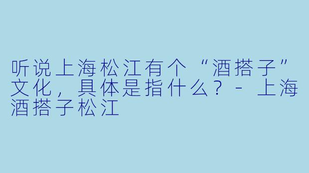 听说上海松江有个“酒搭子”文化，具体是指什么？