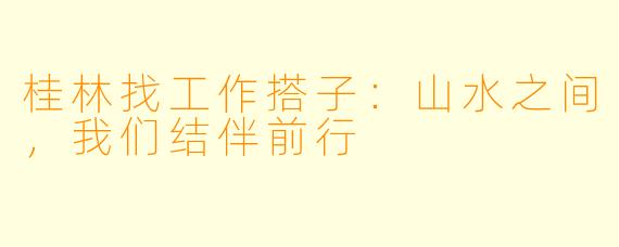 桂林找工作搭子：山水之间，我们结伴前行