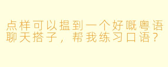 点样可以揾到一个好嘅粤语聊天搭子，帮我练习口语？