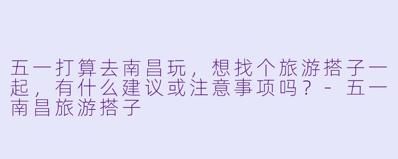 五一打算去南昌玩，想找个旅游搭子一起，有什么建议或注意事项吗？
