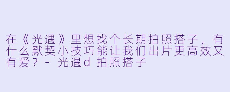 在《光遇》里想找个长期拍照搭子，有什么默契小技巧能让我们出片更高效又有爱？