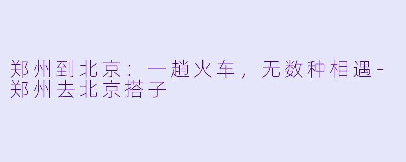郑州到北京：一趟火车，无数种相遇-郑州去北京搭子