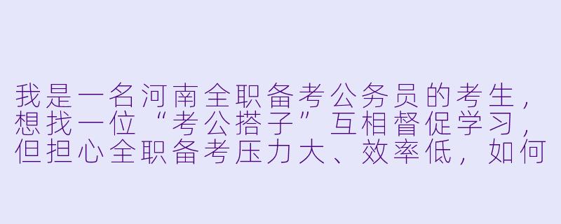 我是一名河南全职备考公务员的考生，想找一位“考公搭子”互相督促学习，但担心全职备考压力大、效率低，如何找到合适的搭子并建立有效的互助关系？-考公搭子河南全职