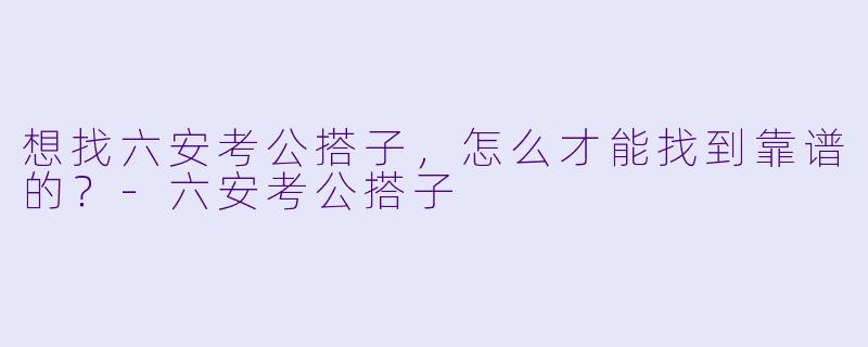 想找六安考公搭子，怎么才能找到靠谱的？-六安考公搭子