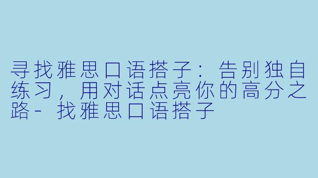寻找雅思口语搭子：告别独自练习，用对话点亮你的高分之路-找雅思口语搭子