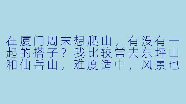 在厦门周末想爬山，有没有一起的搭子？我比较常去东坪山和仙岳山，难度适中，风景也好。一般周六上午出发，有同好的朋友可以一起呀，顺便交流下厦门还有哪些适合周末爬的山~