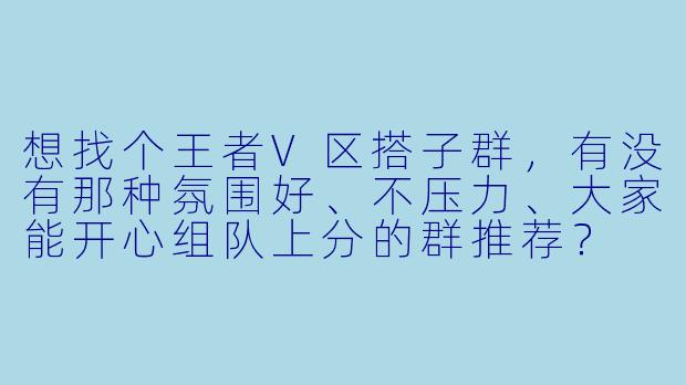 想找个王者V区搭子群，有没有那种氛围好、不压力、大家能开心组队上分的群推荐？