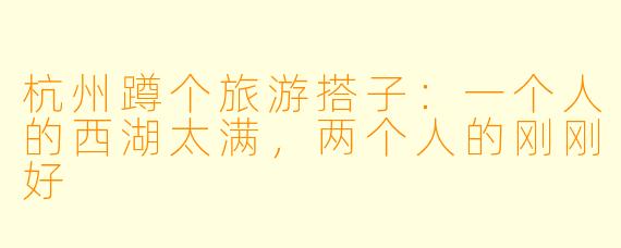 杭州蹲个旅游搭子：一个人的西湖太满，两个人的刚刚好