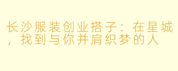 长沙服装创业搭子：在星城，找到与你并肩织梦的人