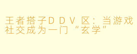 王者搭子DDV区：当游戏社交成为一门“玄学”