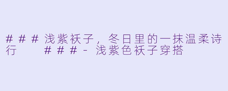 ###浅紫袄子，冬日里的一抹温柔诗行

###-浅紫色袄子穿搭