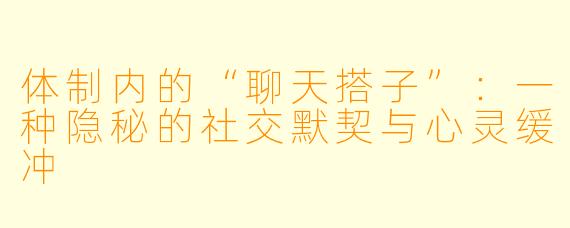 体制内的“聊天搭子”:一种隐秘的社交默契与心灵缓冲
