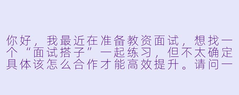 你好，我最近在准备教资面试，想找一个“面试搭子”一起练习，但不太确定具体该怎么合作才能高效提升。请问一个好的教资面试搭子应该怎么配合，练习时重点要关注哪些方面呢？-教资面试搭子