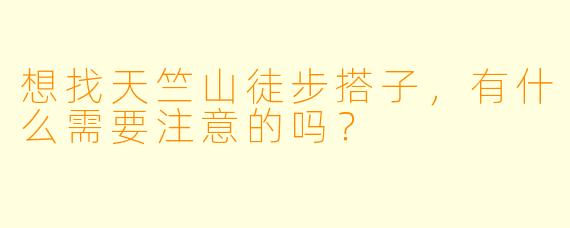 想找天竺山徒步搭子，有什么需要注意的吗？