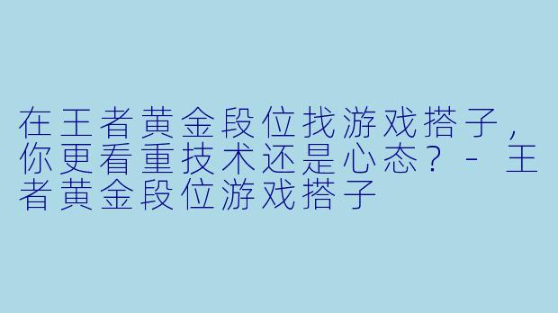 在王者黄金段位找游戏搭子，你更看重技术还是心态？-王者黄金段位游戏搭子