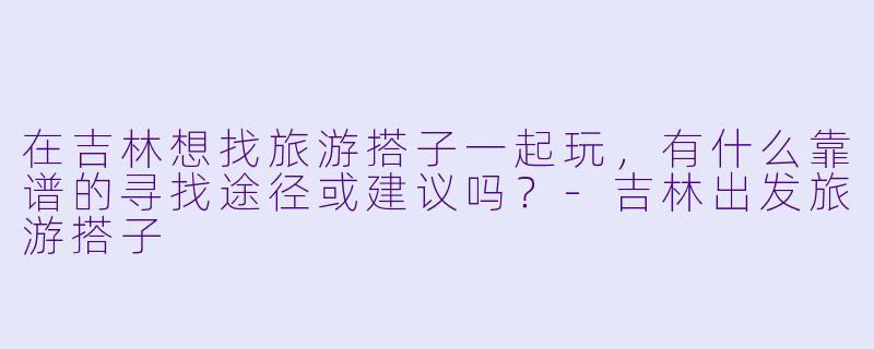 在吉林想找旅游搭子一起玩，有什么靠谱的寻找途径或建议吗？