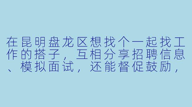 在昆明盘龙区想找个一起找工作的搭子，互相分享招聘信息、模拟面试，还能督促鼓励，有同样想法的朋友吗？