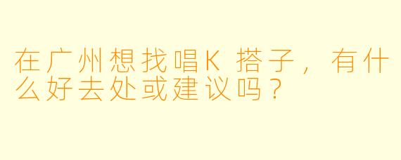 在广州想找唱K搭子，有什么好去处或建议吗？