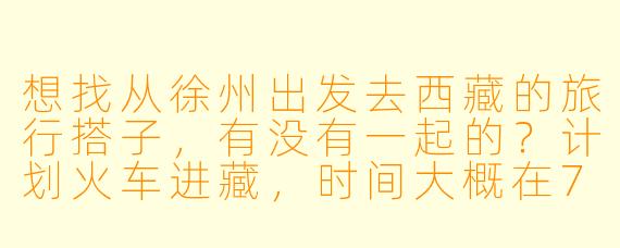 想找从徐州出发去西藏的旅行搭子，有没有一起的？计划火车进藏，时间大概在7-8月，行程15天左右，主要想去拉萨、林芝、日喀则，希望找1-2位性格随和、能互相照应的同伴，男女不限，费用AA，有意向的可以聊聊具体计划！