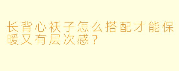 长背心袄子怎么搭配才能保暖又有层次感？