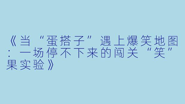《当“蛋搭子”遇上爆笑地图：一场停不下来的闯关“笑”果实验》