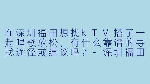 在深圳福田想找KTV搭子一起唱歌放松，有什么靠谱的寻找途径或建议吗？