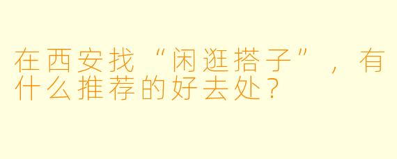 在西安找“闲逛搭子”，有什么推荐的好去处？
