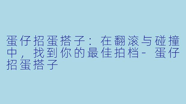 蛋仔招蛋搭子：在翻滚与碰撞中，找到你的最佳拍档-蛋仔招蛋搭子