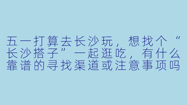 五一打算去长沙玩，想找个“长沙搭子”一起逛吃，有什么靠谱的寻找渠道或注意事项吗？
