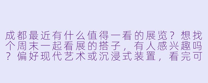 成都最近有什么值得一看的展览？想找个周末一起看展的搭子，有人感兴趣吗？偏好现代艺术或沉浸式装置，看完可以顺便聊聊展，喝杯咖啡～