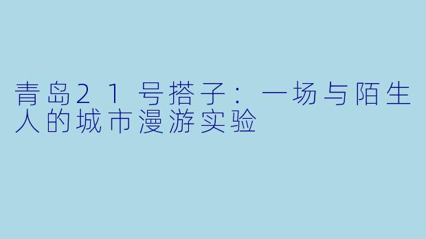 青岛21号搭子：一场与陌生人的城市漫游实验