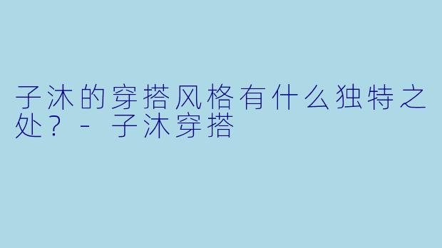子沐的穿搭风格有什么独特之处？