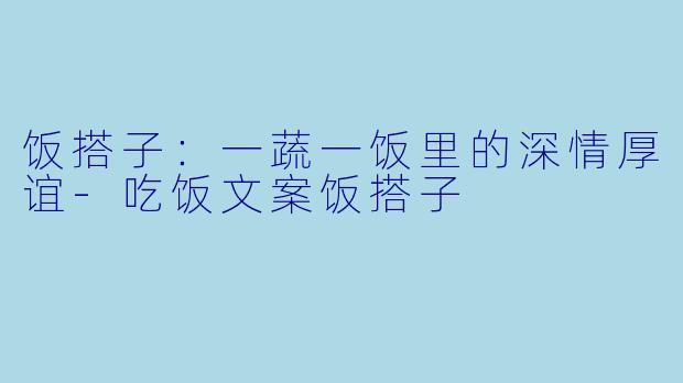 饭搭子:一蔬一饭里的深情厚谊-吃饭文案饭搭子