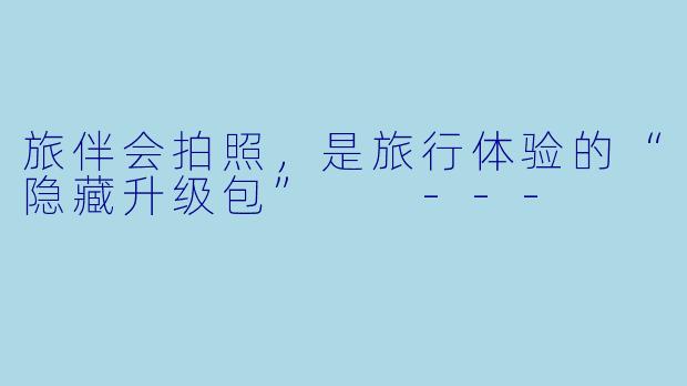 旅伴会拍照，是旅行体验的“隐藏升级包”

---
