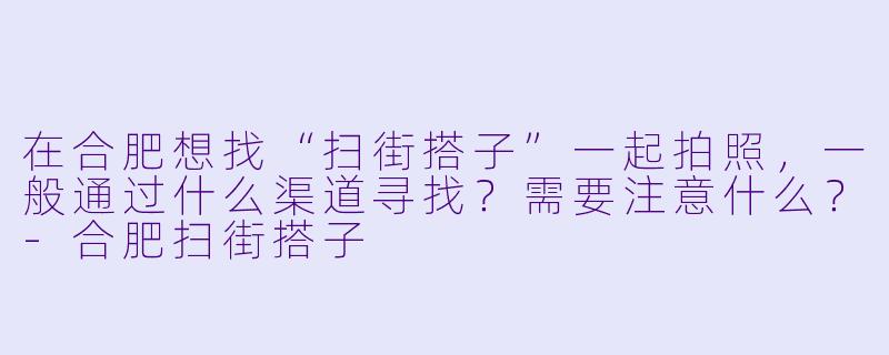 在合肥想找“扫街搭子”一起拍照，一般通过什么渠道寻找？需要注意什么？