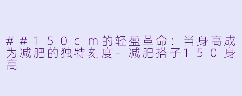 ##150cm的轻盈革命：当身高成为减肥的独特刻度-减肥搭子150身高
