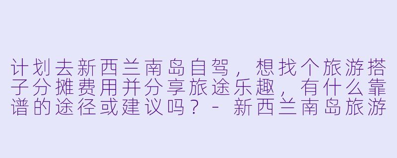计划去新西兰南岛自驾，想找个旅游搭子分摊费用并分享旅途乐趣，有什么靠谱的途径或建议吗？-新西兰南岛旅游搭子