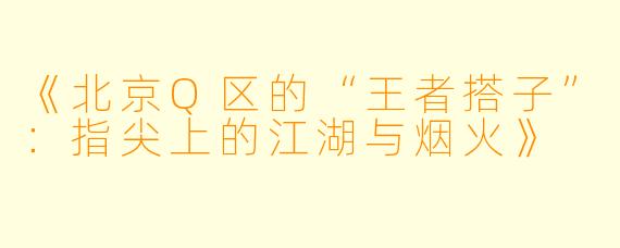 《北京Q区的“王者搭子”：指尖上的江湖与烟火》